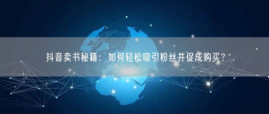 抖音卖书秘籍：如何轻松吸引粉丝并促成购买？