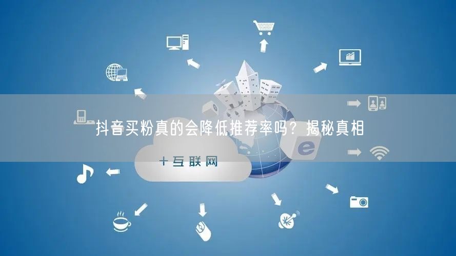 抖音买粉真的会降低推荐率吗？揭秘真相