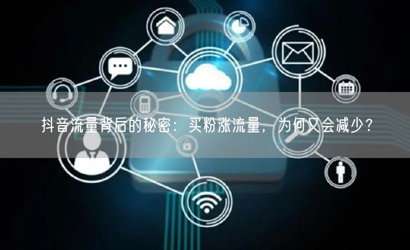 抖音流量背后的秘密：买粉涨流量，为何又会减少？