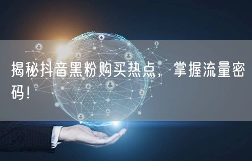 揭秘抖音黑粉购买热点，掌握流量密码！