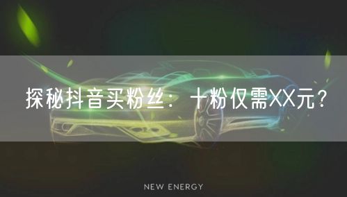 探秘抖音买粉丝：十粉仅需XX元？