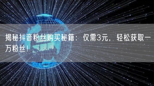 揭秘抖音粉丝购买秘籍：仅需3元，轻松获取一万粉丝！