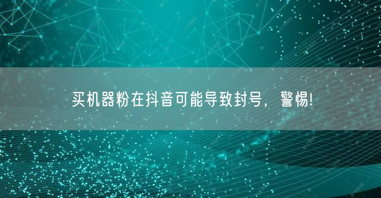 买机器粉在抖音可能导致封号，警惕!