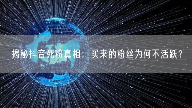 揭秘抖音死粉真相：买来的粉丝为何不活跃？