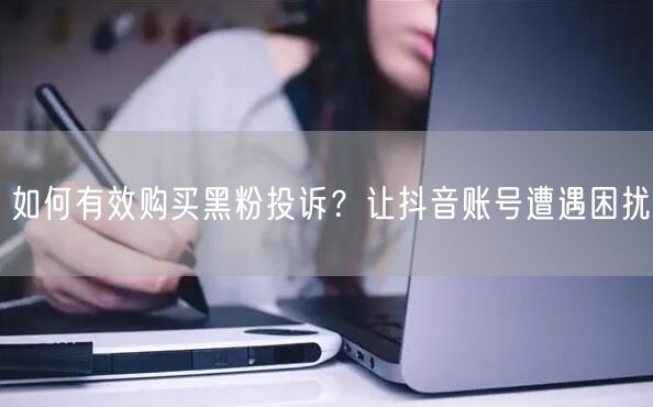 如何有效购买黑粉投诉？让抖音账号遭遇困扰