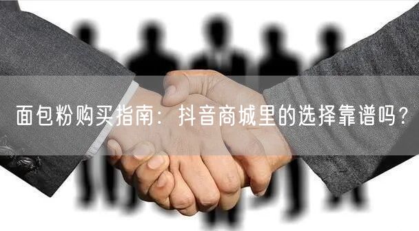 面包粉购买指南：抖音商城里的选择靠谱吗？