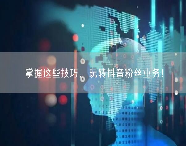 掌握这些技巧，玩转抖音粉丝业务！