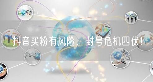 抖音买粉有风险，封号危机四伏！