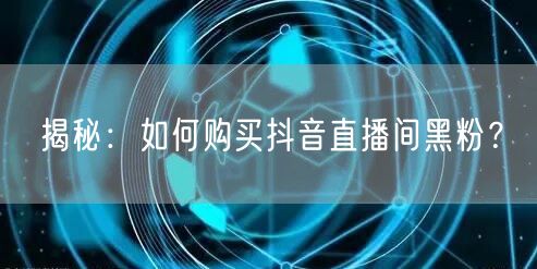 揭秘：如何购买抖音直播间黑粉？