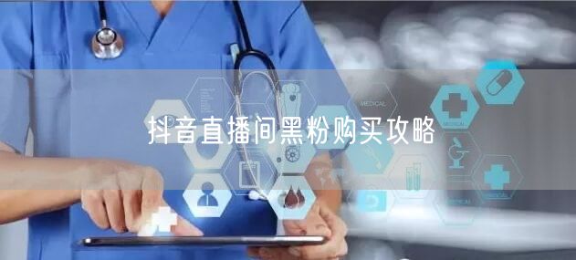 抖音直播间黑粉购买攻略