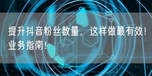 提升抖音粉丝数量，这样做最有效！业务指南！