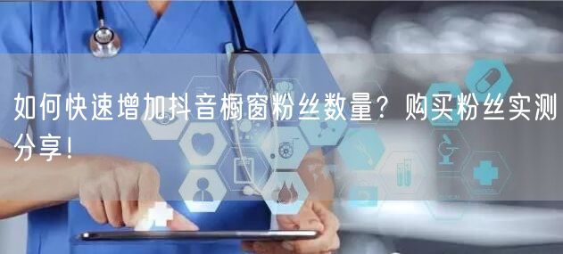 如何快速增加抖音橱窗粉丝数量？购买粉丝实测分享！