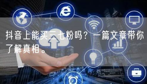 抖音上能买三七粉吗？一篇文章带你了解真相。
