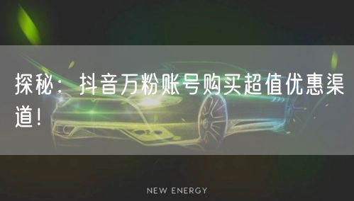 探秘：抖音万粉账号购买超值优惠渠道！