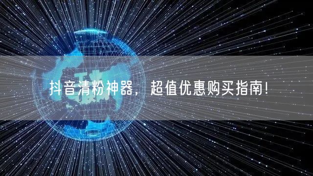 抖音清粉神器，超值优惠购买指南！