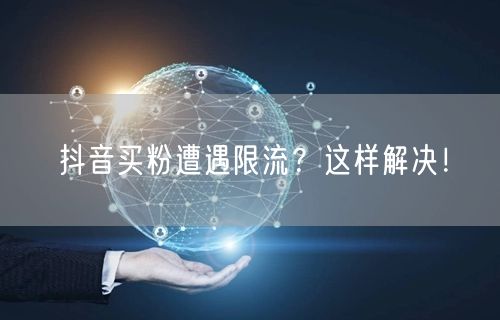 抖音买粉遭遇限流？这样解决！