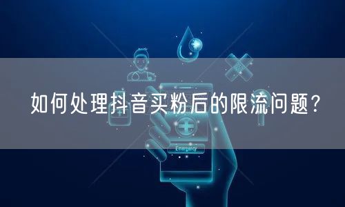 如何处理抖音买粉后的限流问题？