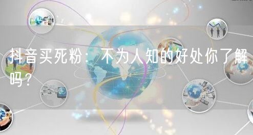 抖音买死粉：不为人知的好处你了解吗？