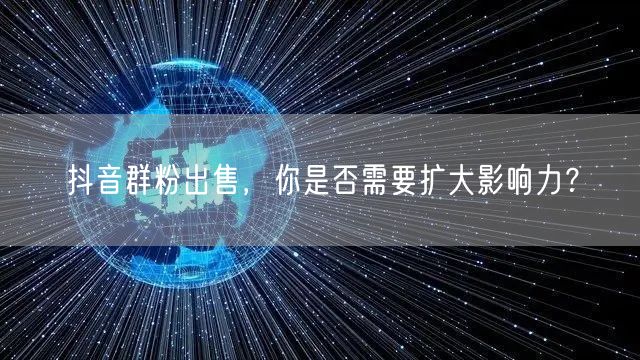 抖音群粉出售，你是否需要扩大影响力？