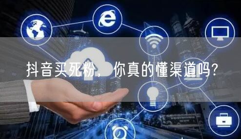 抖音买死粉，你真的懂渠道吗?
