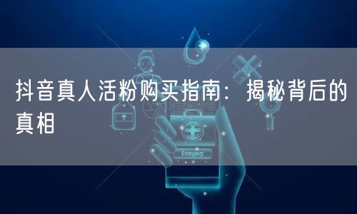 抖音真人活粉购买指南：揭秘背后的真相
