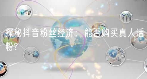 探秘抖音粉丝经济：能否购买真人活粉?