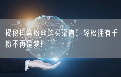 揭秘抖音粉丝购买渠道：轻松拥有千粉不再是梦！