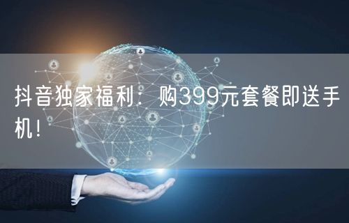 抖音独家福利：购399元套餐即送手机！
