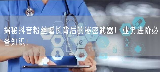 揭秘抖音粉丝增长背后的秘密武器！业务进阶必备知识！