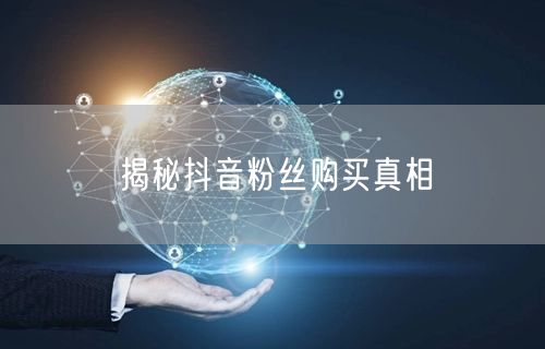 揭秘抖音粉丝购买真相