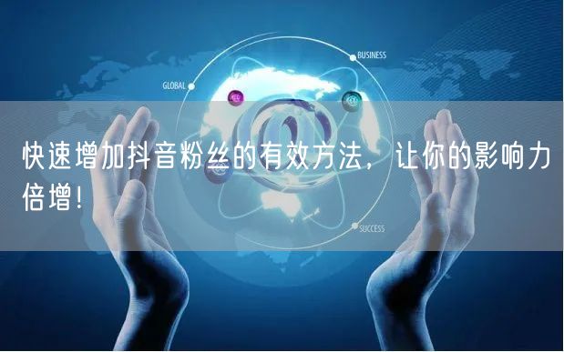 快速增加抖音粉丝的有效方法，让你的影响力倍增！