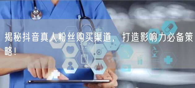 揭秘抖音真人粉丝购买渠道，打造影响力必备策略！