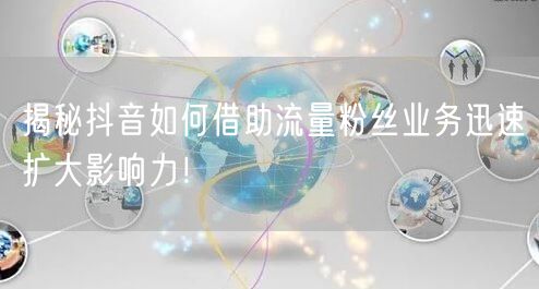 揭秘抖音如何借助流量粉丝业务迅速扩大影响力！