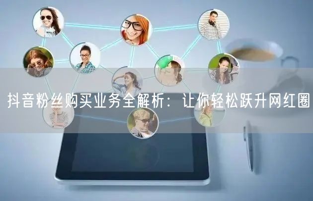 抖音粉丝购买业务全解析：让你轻松跃升网红圈