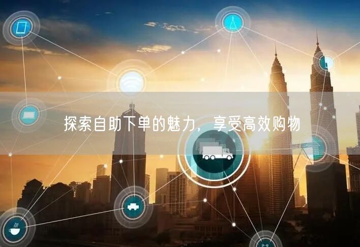 探索自助下单的魅力，享受高效购物