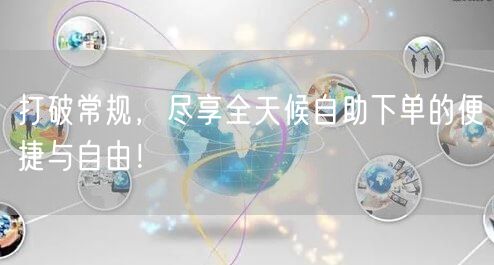 打破常规，尽享全天候自助下单的便捷与自由！