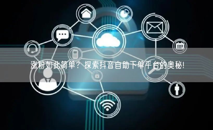 涨粉如此简单？探索抖音自助下单平台的奥秘!