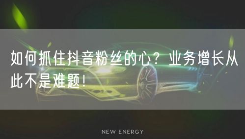 如何抓住抖音粉丝的心？业务增长从此不是难题！