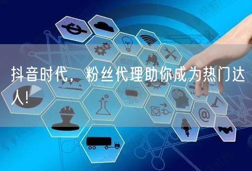抖音时代，粉丝代理助你成为热门达人!