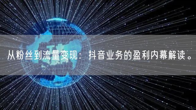 从粉丝到流量变现：抖音业务的盈利内幕解读。