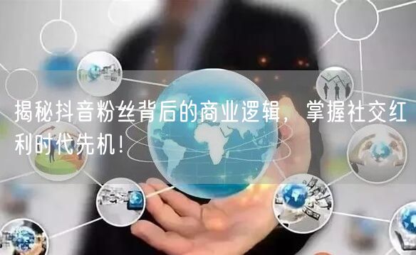 揭秘抖音粉丝背后的商业逻辑，掌握社交红利时代先机！