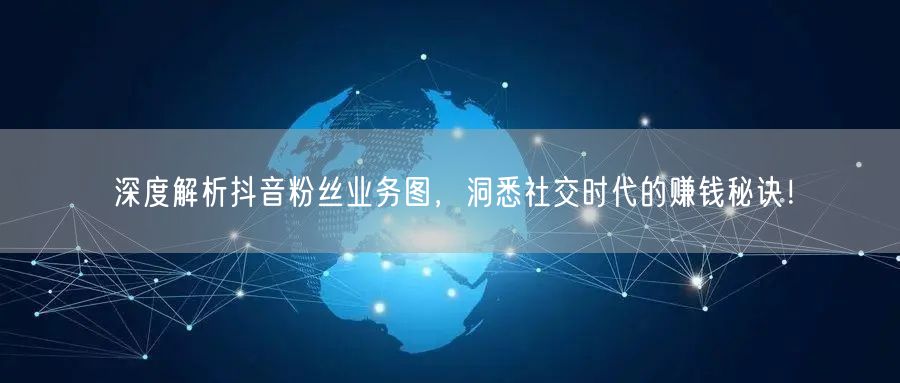深度解析抖音粉丝业务图，洞悉社交时代的赚钱秘诀！