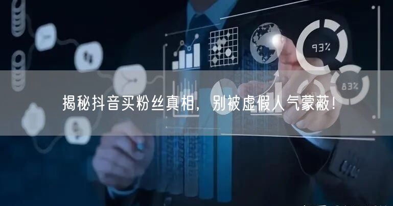 揭秘抖音买粉丝真相，别被虚假人气蒙蔽！