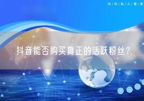 抖音能否购买真正的活跃粉丝？