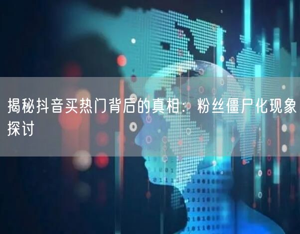 揭秘抖音买热门背后的真相：粉丝僵尸化现象探讨
