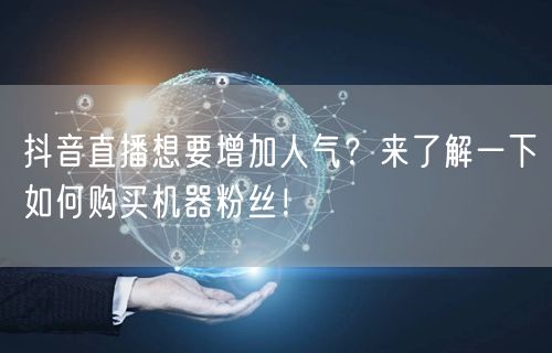 抖音直播想要增加人气？来了解一下如何购买机器粉丝！