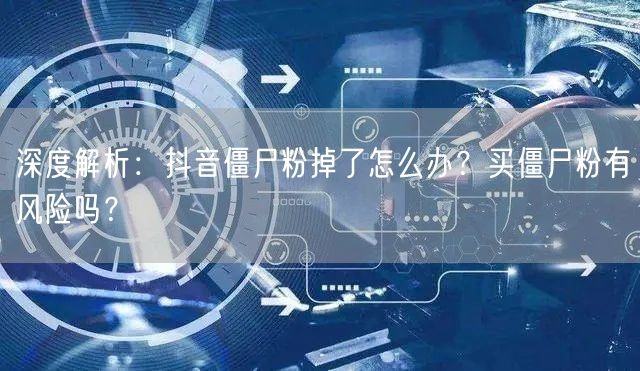 深度解析：抖音僵尸粉掉了怎么办？买僵尸粉有风险吗？