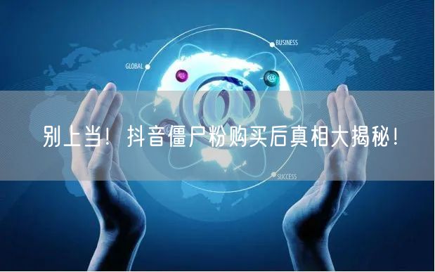 别上当！抖音僵尸粉购买后真相大揭秘！