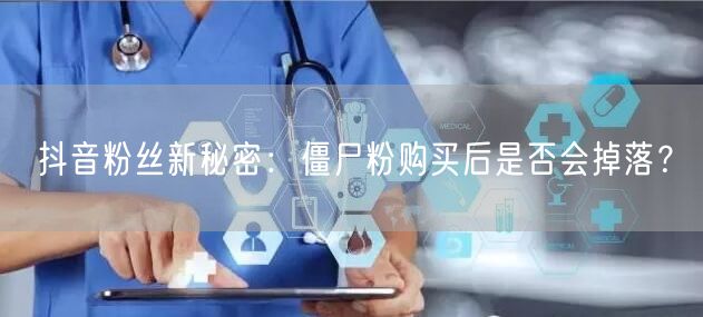 抖音粉丝新秘密：僵尸粉购买后是否会掉落？