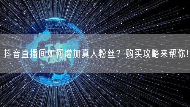 抖音直播间如何增加真人粉丝？购买攻略来帮你！